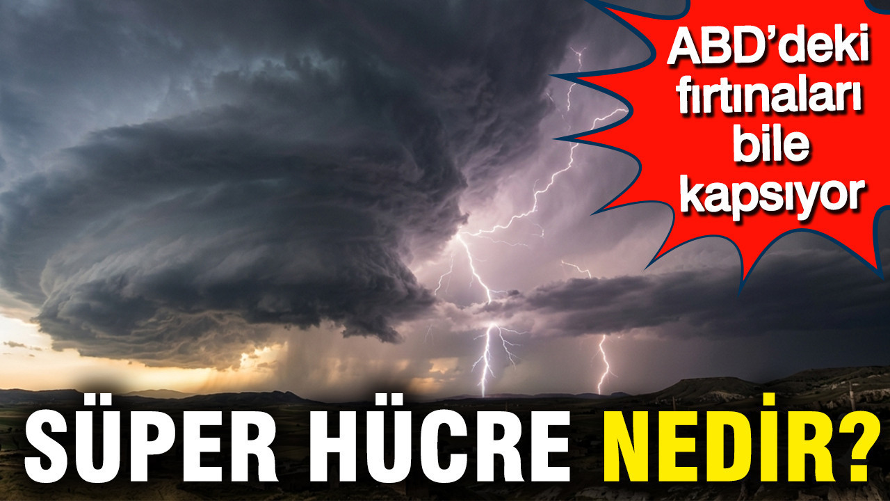 Süper Hücre Nedir? Türkiye’de Yaşanan Doğa Olaylarının Ardındaki Gerçekler